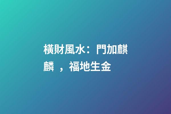 橫財風水：門加麒麟，福地生金